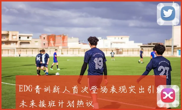 EDG青训新人首次登场表现突出引发未来接班计划热议