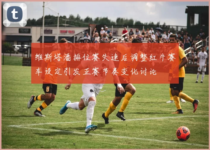 维斯塔潘排位赛失速后调整红牛赛车设定引发正赛节奏变化讨论