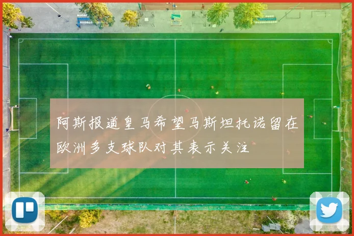 阿斯报道皇马希望马斯坦托诺留在欧洲多支球队对其表示关注