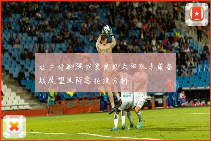 杜兰特脚踝恢复良好太阳队季前备战展望及阵容轮换分析