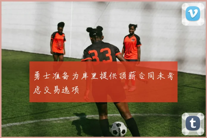 勇士准备为库里提供顶薪合同未考虑交易选项
