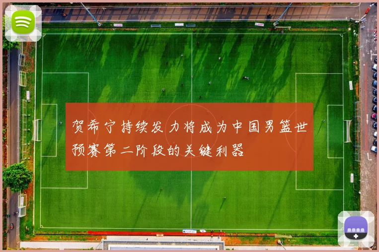 贺希宁持续发力将成为中国男篮世预赛第二阶段的关键利器