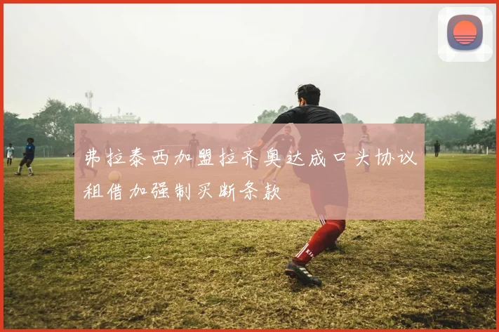 弗拉泰西加盟拉齐奥达成口头协议租借加强制买断条款