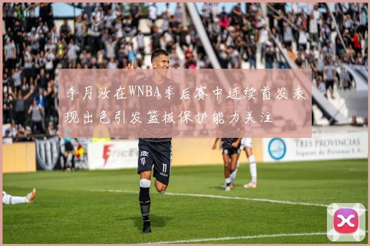 李月汝在WNBA季后赛中连续首发表现出色引发篮板保护能力关注