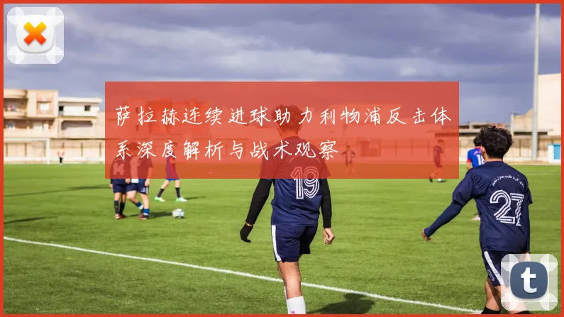 萨拉赫连续进球助力利物浦反击体系深度解析与战术观察