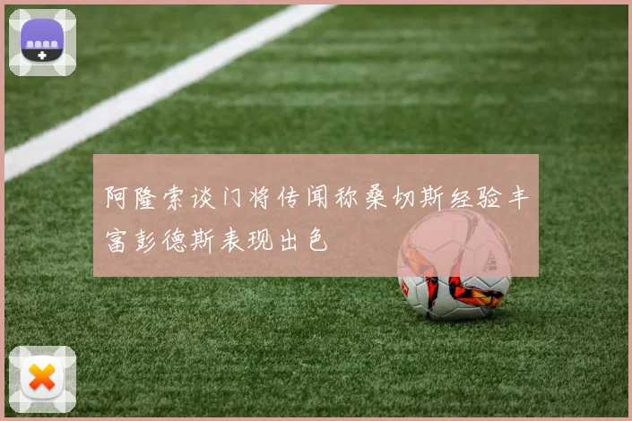 阿隆索谈门将传闻称桑切斯经验丰富彭德斯表现出色