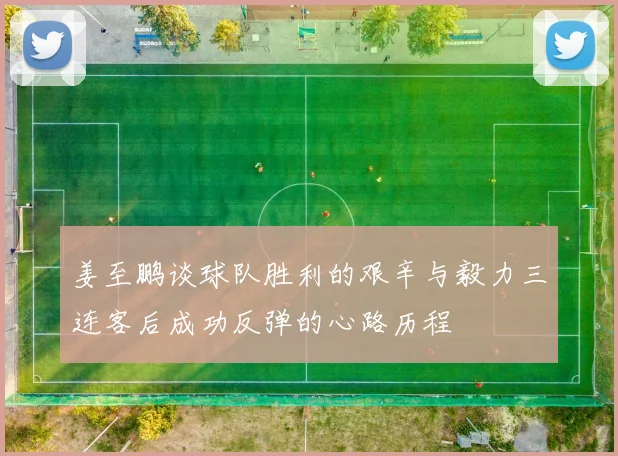 姜至鹏谈球队胜利的艰辛与毅力三连客后成功反弹的心路历程