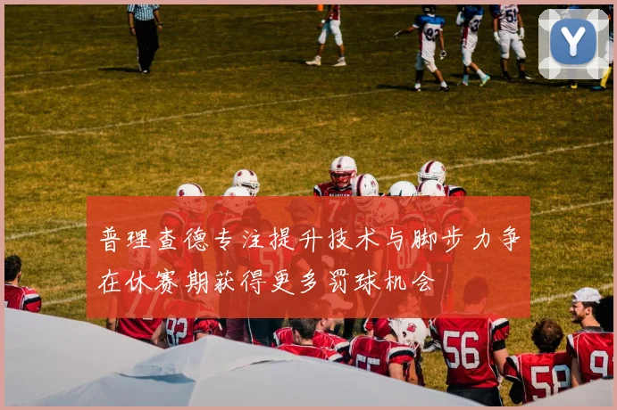 普理查德专注提升技术与脚步力争在休赛期获得更多罚球机会